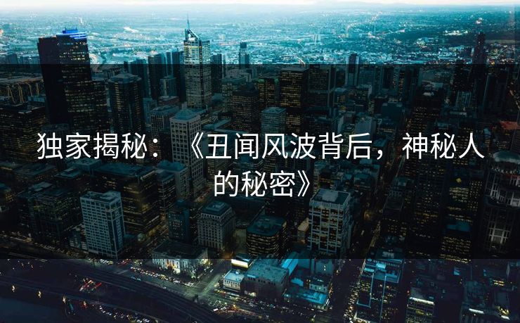 独家揭秘:《丑闻风波背后,神秘人的秘密》