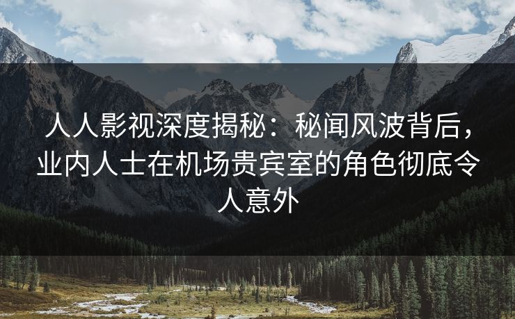 人人影视深度揭秘:秘闻风波背后,业内人士在机场贵宾室的角色彻底令人意外