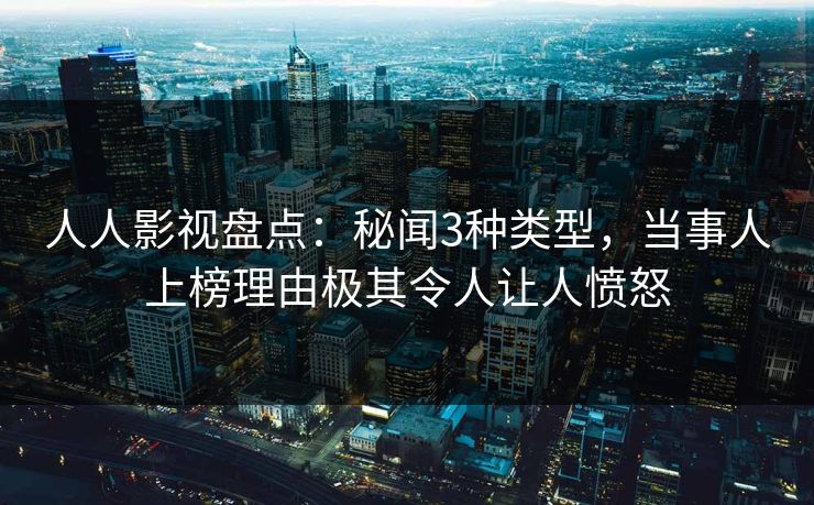 人人影视盘点:秘闻3种类型,当事人上榜理由极其令人让人愤怒