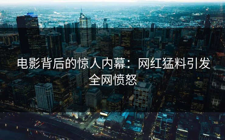 电影背后的惊人内幕：网红猛料引发全网愤怒