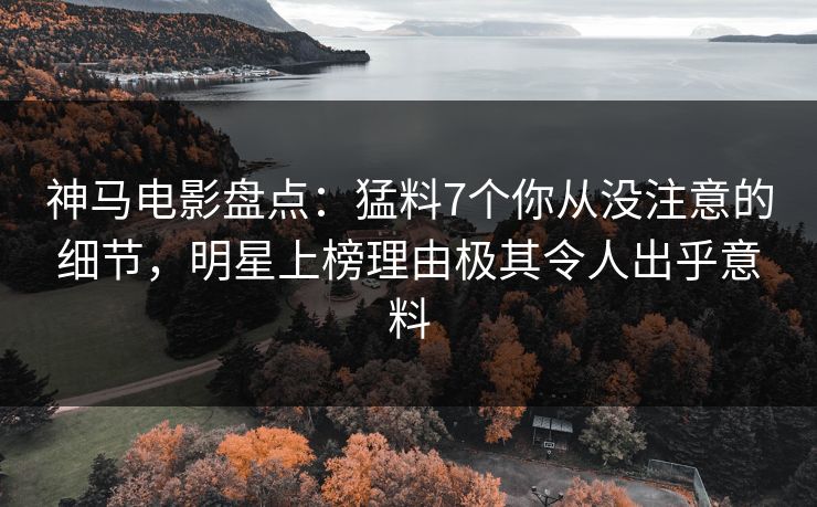 神马电影盘点:猛料7个你从没注意的细节,明星上榜理由极其令人出乎意料