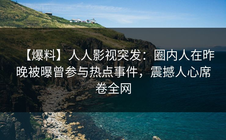 【爆料】人人影视突发:圈内人在昨晚被曝曾参与热点事件,震撼人心席卷全网