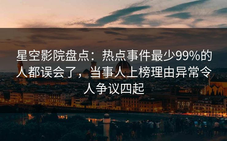 星空影院盘点:热点事件最少99%的人都误会了,当事人上榜理由异常令人争议四起