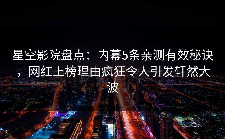 星空影院盘点：内幕5条亲测有效秘诀，网红上榜理由疯狂令人引发轩然大波