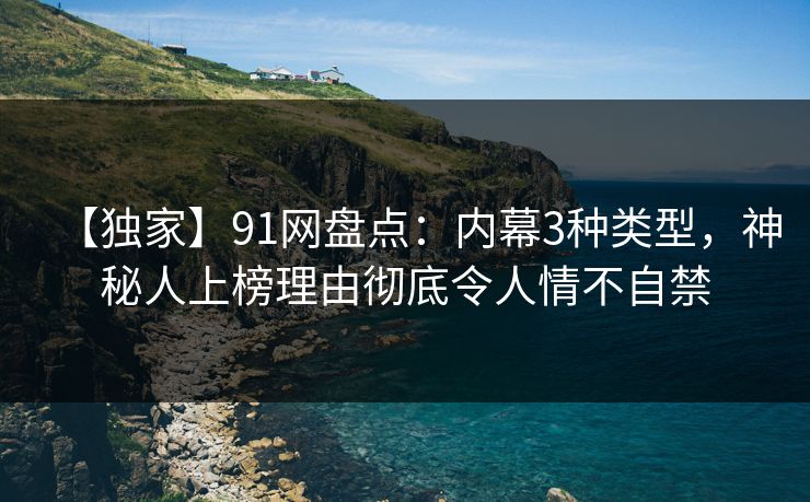 【独家】91网盘点：内幕3种类型，神秘人上榜理由彻底令人情不自禁