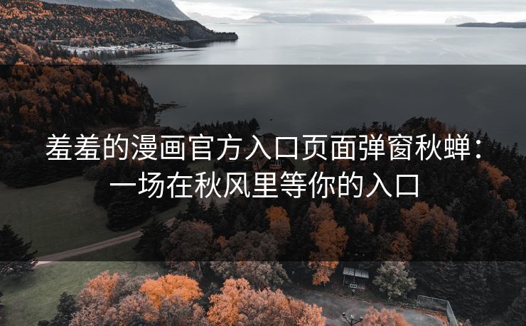 羞羞的漫画官方入口页面弹窗秋蝉：一场在秋风里等你的入口