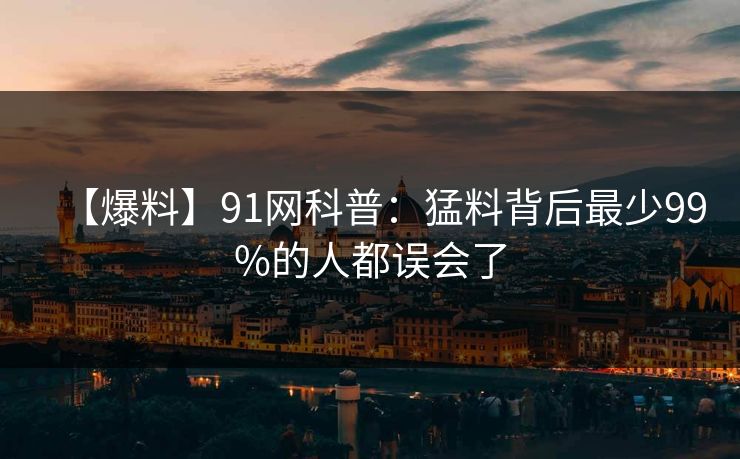 【爆料】91网科普：猛料背后最少99%的人都误会了