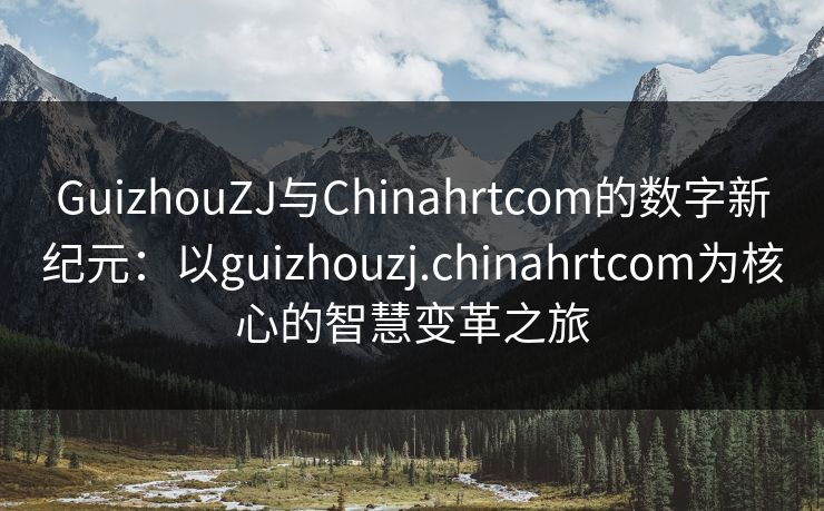 GuizhouZJ与Chinahrtcom的数字新纪元：以guizhouzj.chinahrtcom为核心的智慧变革之旅