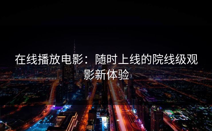 在线播放电影:随时上线的院线级观影新体验 在线播放电影:随时上线的院线级观影新体验