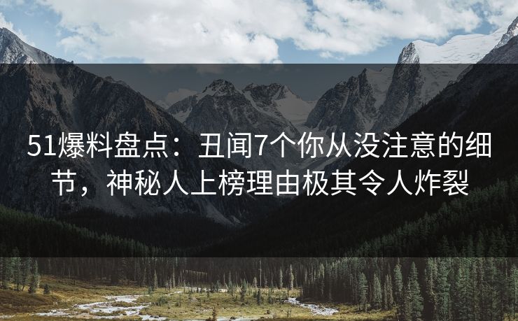 51爆料盘点：丑闻7个你从没注意的细节，神秘人上榜理由极其令人炸裂