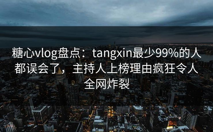 糖心vlog盘点：tangxin最少99%的人都误会了，主持人上榜理由疯狂令人全网炸裂