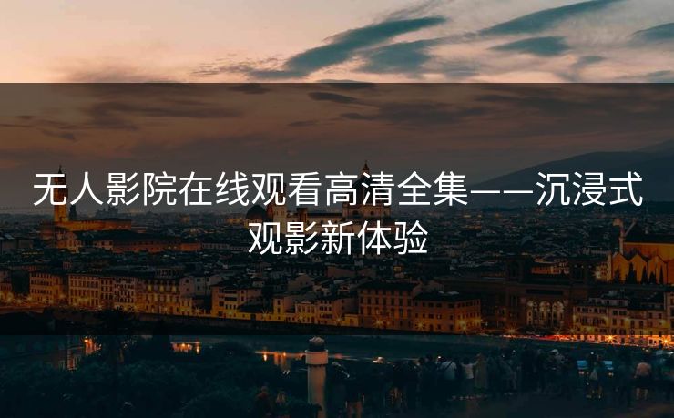 无人影院在线观看高清全集——沉浸式观影新体验