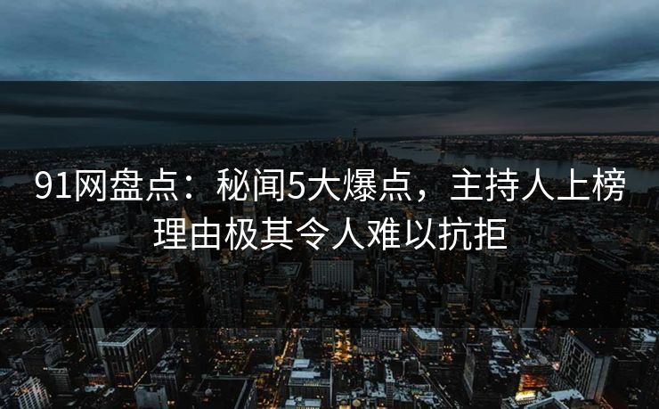 91网盘点：秘闻5大爆点，主持人上榜理由极其令人难以抗拒