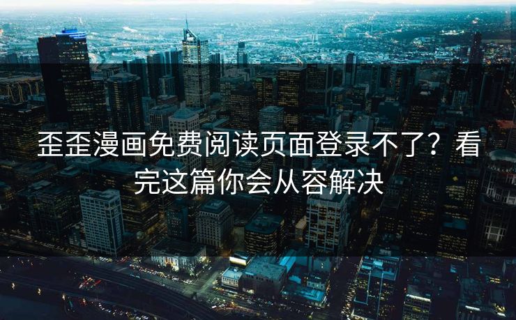 歪歪漫画免费阅读页面登录不了？看完这篇你会从容解决