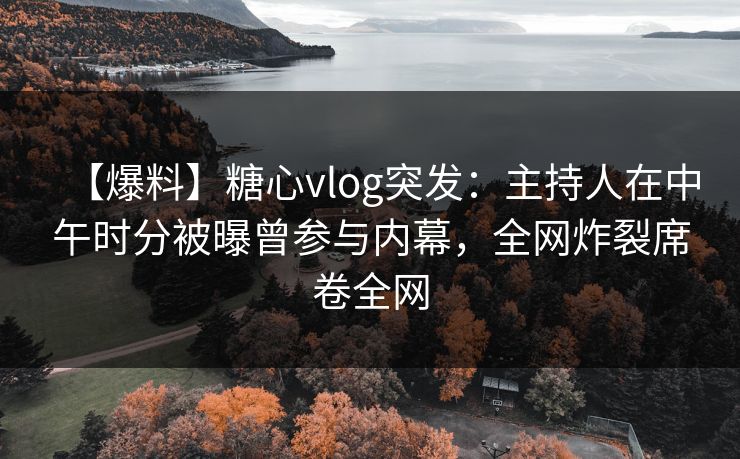 【爆料】糖心vlog突发：主持人在中午时分被曝曾参与内幕，全网炸裂席卷全网