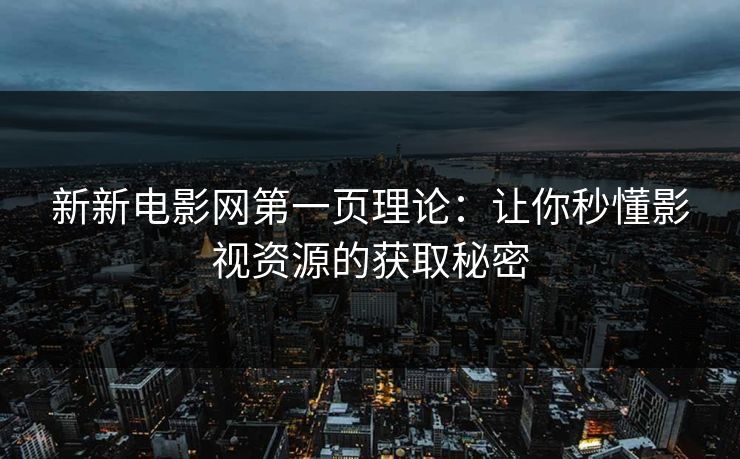 新新电影网第一页理论：让你秒懂影视资源的获取秘密