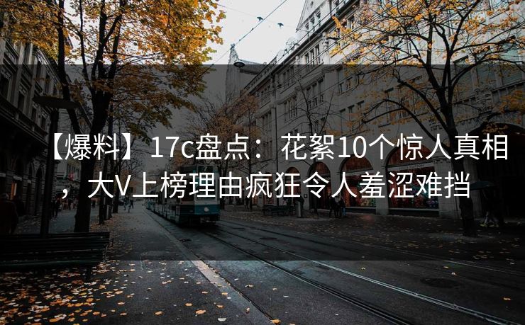 【爆料】17c盘点:花絮10个惊人真相,大V上榜理由疯狂令人羞涩难挡 【爆料】17c盘点:花絮10个惊人真相,大V上榜理由疯狂令人羞涩难挡