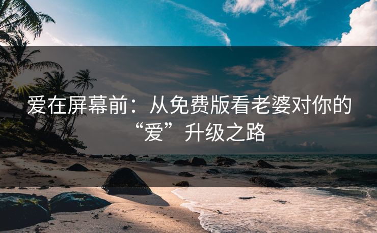 爱在屏幕前：从免费版看老婆对你的“爱”升级之路