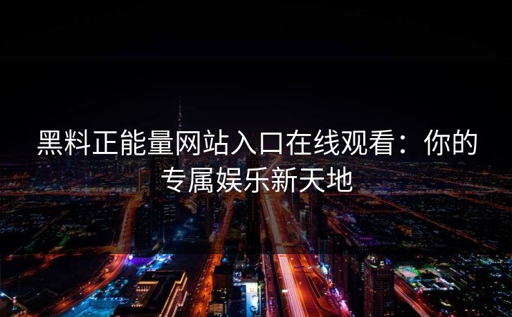 黑料正能量网站入口在线观看：你的专属娱乐新天地