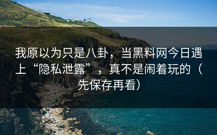 我原以为只是八卦，当黑料网今日遇上“隐私泄露”，真不是闹着玩的（先保存再看）