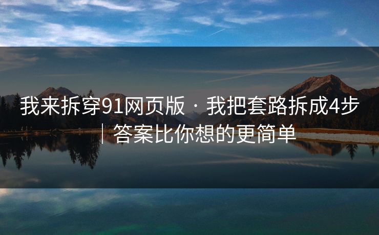 我来拆穿91网页版 · 我把套路拆成4步｜答案比你想的更简单