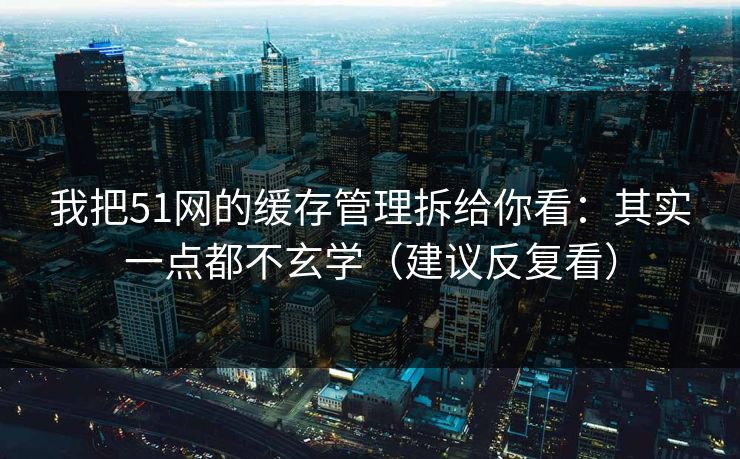 我把51网的缓存管理拆给你看：其实一点都不玄学（建议反复看）