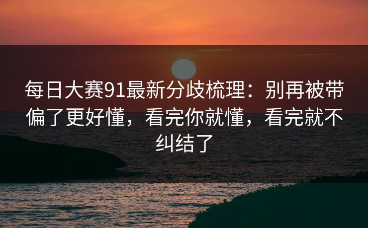 每日大赛91最新分歧梳理:别再被带偏了更好懂,看完你就懂,看完就不纠结了 每日大赛91最新分歧梳理:别再被带偏了更好懂,看完你就懂,看完就不纠结了
