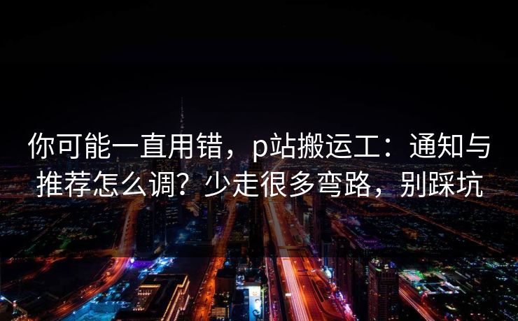 你可能一直用错,p站搬运工:通知与推荐怎么调?少走很多弯路,别踩坑 你可能一直用错,p站搬运工:通知与推荐怎么调?少走很多弯路,别踩坑