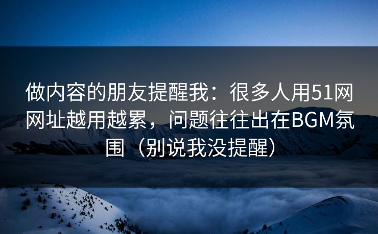 做内容的朋友提醒我:很多人用51网网址越用越累,问题往往出在BGM氛围(别说我没提醒) 做内容的朋友提醒我:很多人用51网网址越用越累,问题往往出在BGM氛围(别说我没提醒)