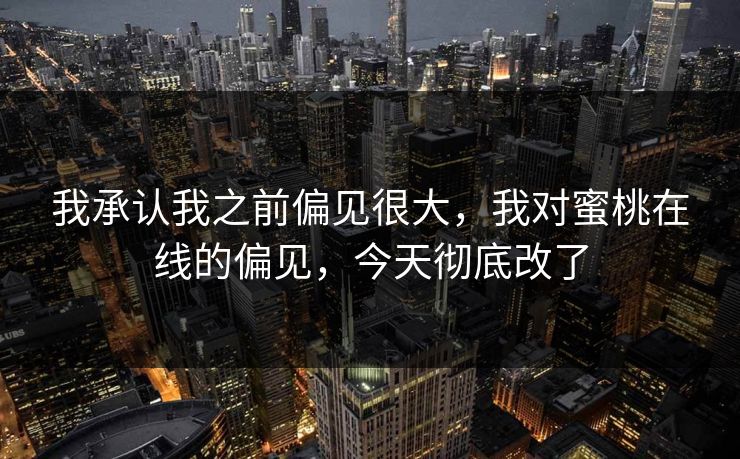 我承认我之前偏见很大,我对蜜桃在线的偏见,今天彻底改了 我承认我之前偏见很大,我对蜜桃在线的偏见,今天彻底改了
