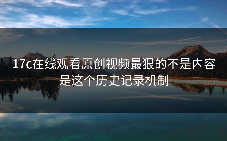 17c在线观看原创视频最狠的不是内容是这个历史记录机制 17c在线观看原创视频最狠的不是内容是这个历史记录机制